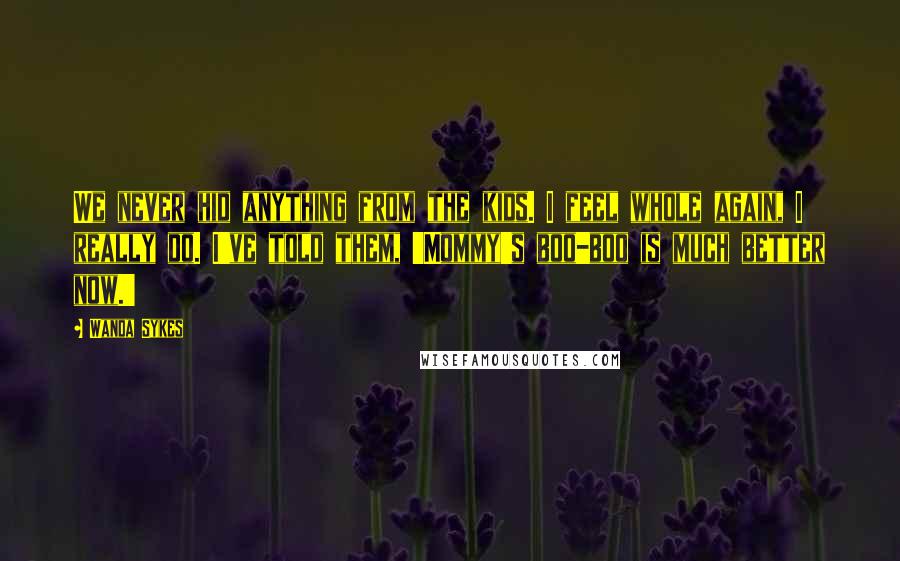 Wanda Sykes Quotes: We never hid anything from the kids. I feel whole again, I really do. I've told them, 'Mommy's boo-boo is much better now.'