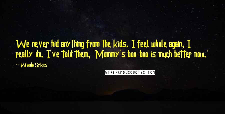 Wanda Sykes Quotes: We never hid anything from the kids. I feel whole again, I really do. I've told them, 'Mommy's boo-boo is much better now.'