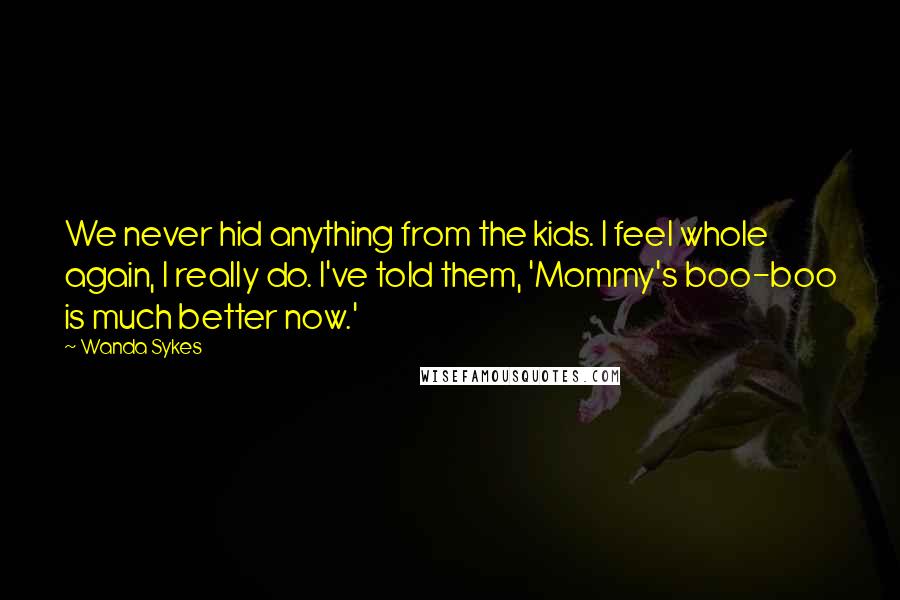 Wanda Sykes Quotes: We never hid anything from the kids. I feel whole again, I really do. I've told them, 'Mommy's boo-boo is much better now.'