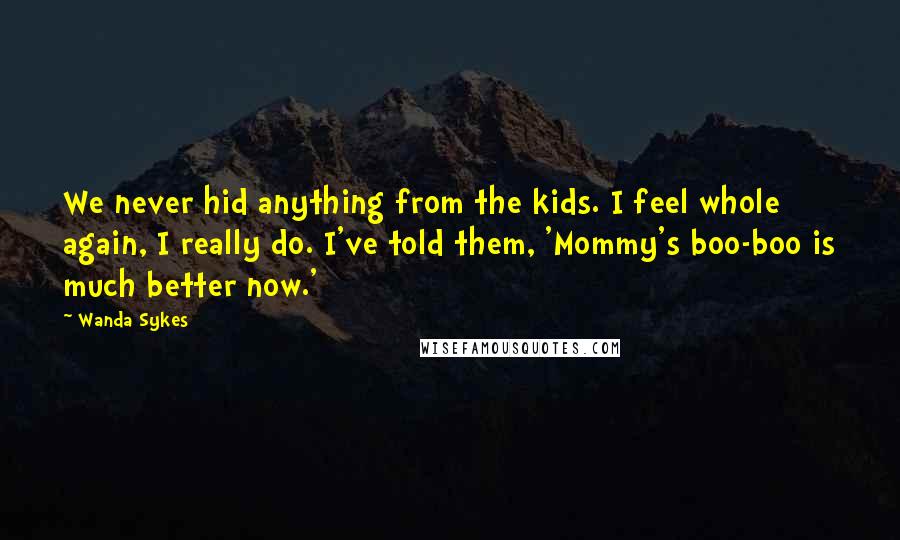 Wanda Sykes Quotes: We never hid anything from the kids. I feel whole again, I really do. I've told them, 'Mommy's boo-boo is much better now.'