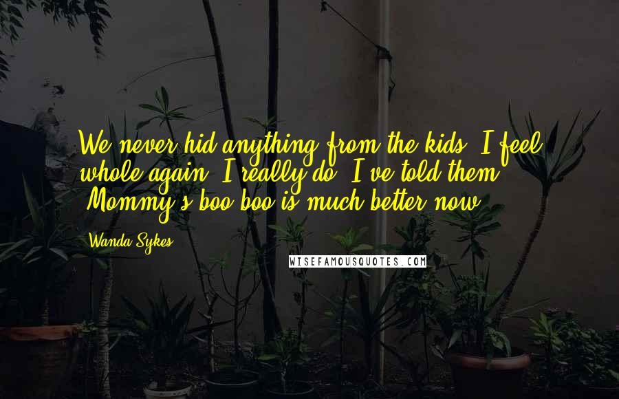 Wanda Sykes Quotes: We never hid anything from the kids. I feel whole again, I really do. I've told them, 'Mommy's boo-boo is much better now.'