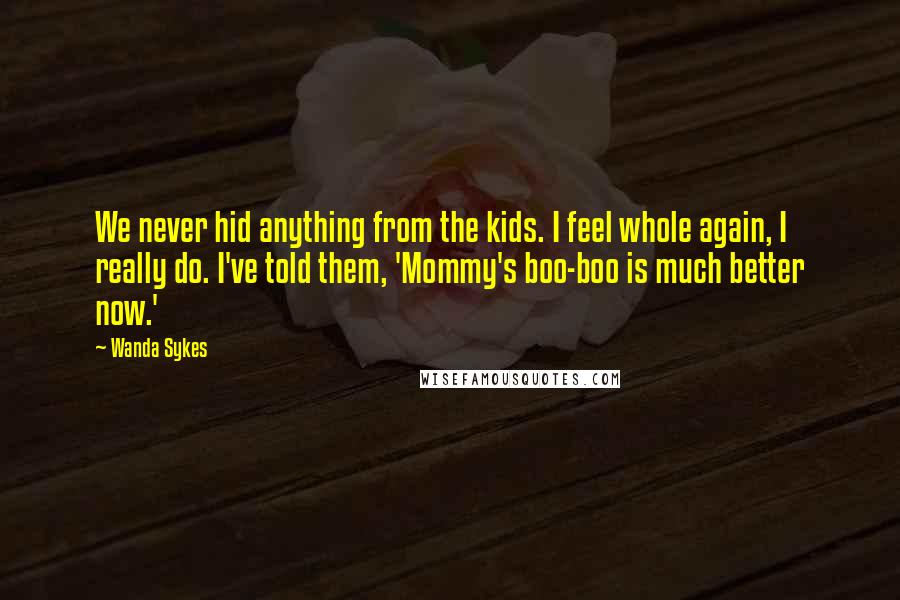 Wanda Sykes Quotes: We never hid anything from the kids. I feel whole again, I really do. I've told them, 'Mommy's boo-boo is much better now.'
