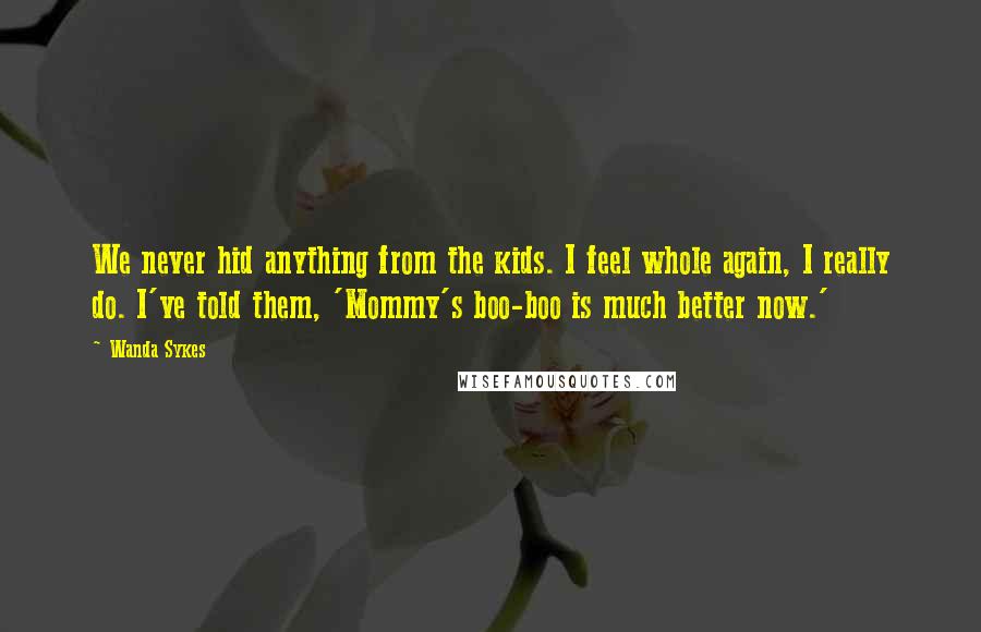 Wanda Sykes Quotes: We never hid anything from the kids. I feel whole again, I really do. I've told them, 'Mommy's boo-boo is much better now.'