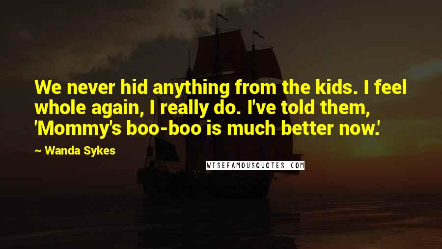 Wanda Sykes Quotes: We never hid anything from the kids. I feel whole again, I really do. I've told them, 'Mommy's boo-boo is much better now.'