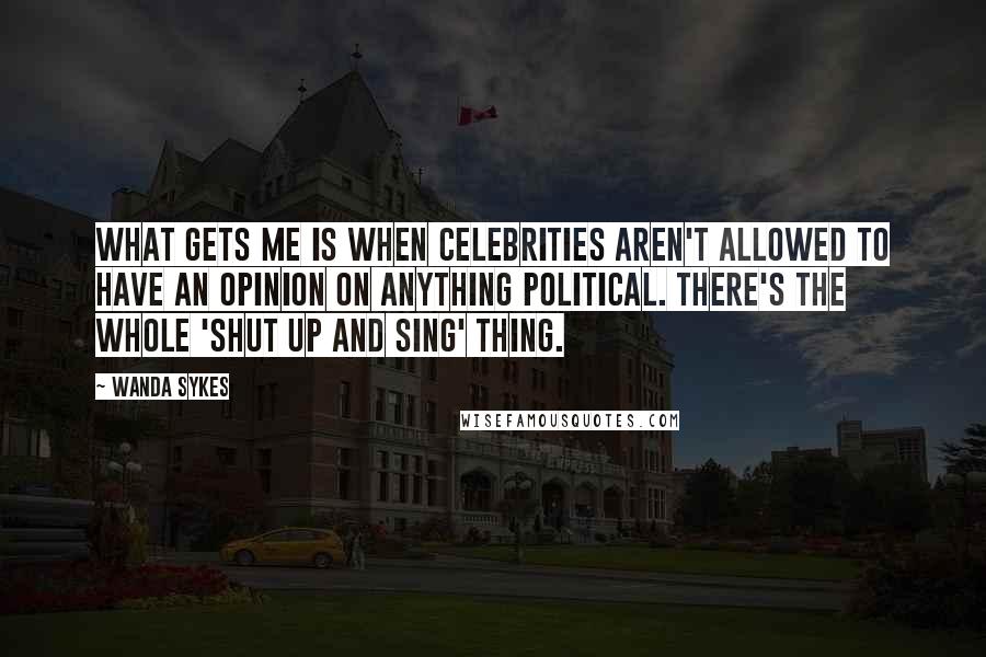 Wanda Sykes Quotes: What gets me is when celebrities aren't allowed to have an opinion on anything political. There's the whole 'Shut up and sing' thing.