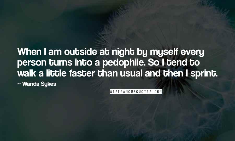 Wanda Sykes Quotes: When I am outside at night by myself every person turns into a pedophile. So I tend to walk a little faster than usual and then I sprint.