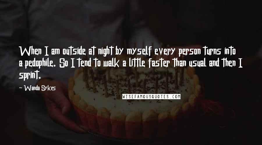 Wanda Sykes Quotes: When I am outside at night by myself every person turns into a pedophile. So I tend to walk a little faster than usual and then I sprint.