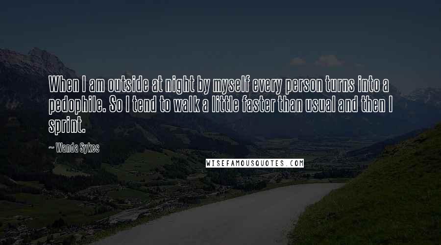 Wanda Sykes Quotes: When I am outside at night by myself every person turns into a pedophile. So I tend to walk a little faster than usual and then I sprint.