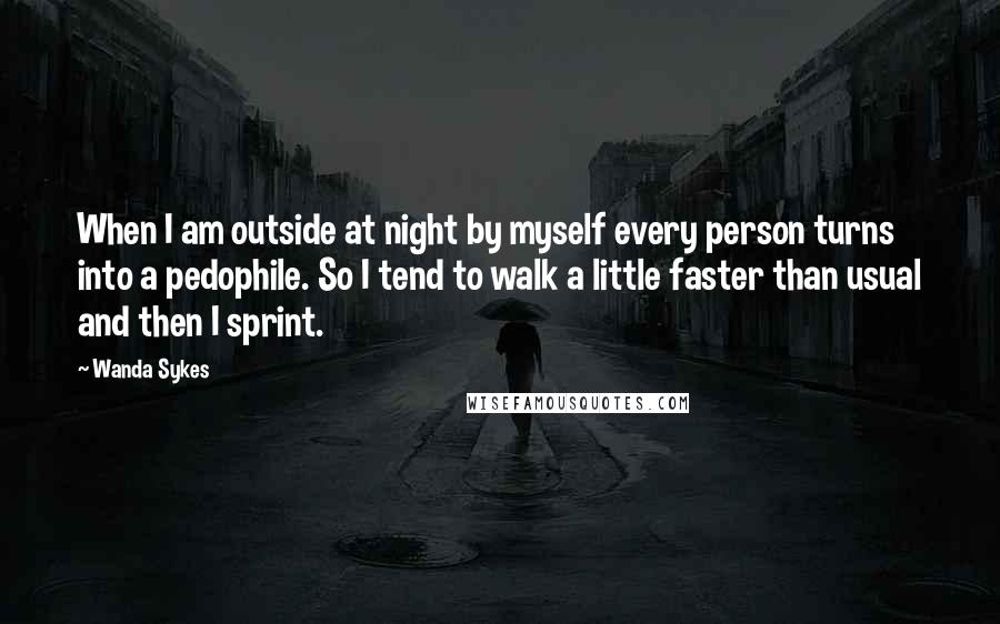 Wanda Sykes Quotes: When I am outside at night by myself every person turns into a pedophile. So I tend to walk a little faster than usual and then I sprint.