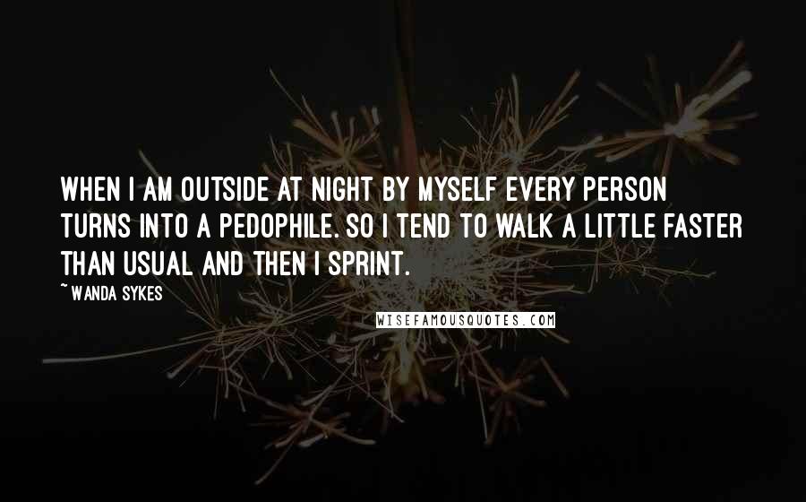 Wanda Sykes Quotes: When I am outside at night by myself every person turns into a pedophile. So I tend to walk a little faster than usual and then I sprint.