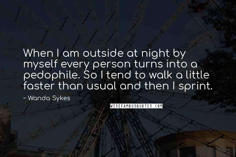 Wanda Sykes Quotes: When I am outside at night by myself every person turns into a pedophile. So I tend to walk a little faster than usual and then I sprint.