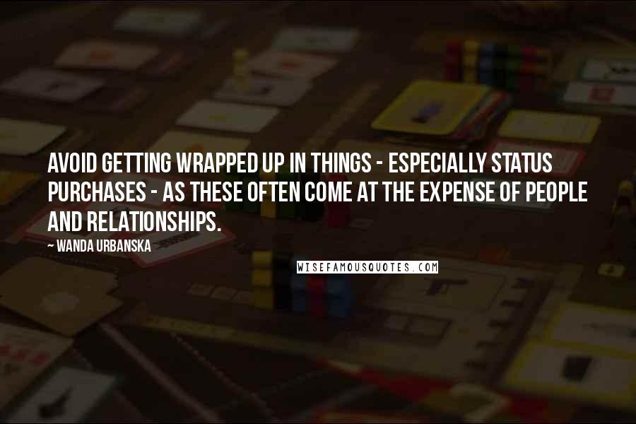 Wanda Urbanska Quotes: Avoid getting wrapped up in things - especially status purchases - as these often come at the expense of people and relationships.
