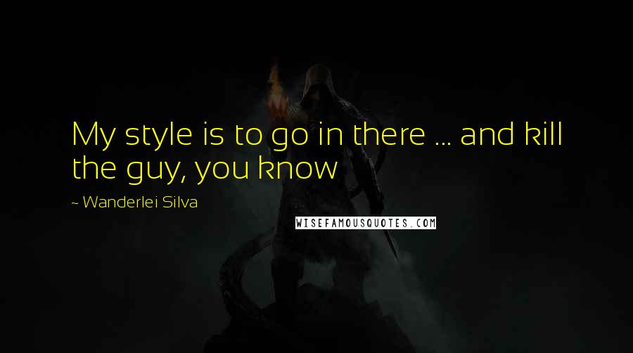 Wanderlei Silva Quotes: My style is to go in there ... and kill the guy, you know