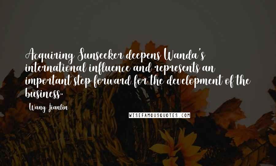Wang Jianlin Quotes: Acquiring Sunseeker deepens Wanda's international influence and represents an important step forward for the development of the business.
