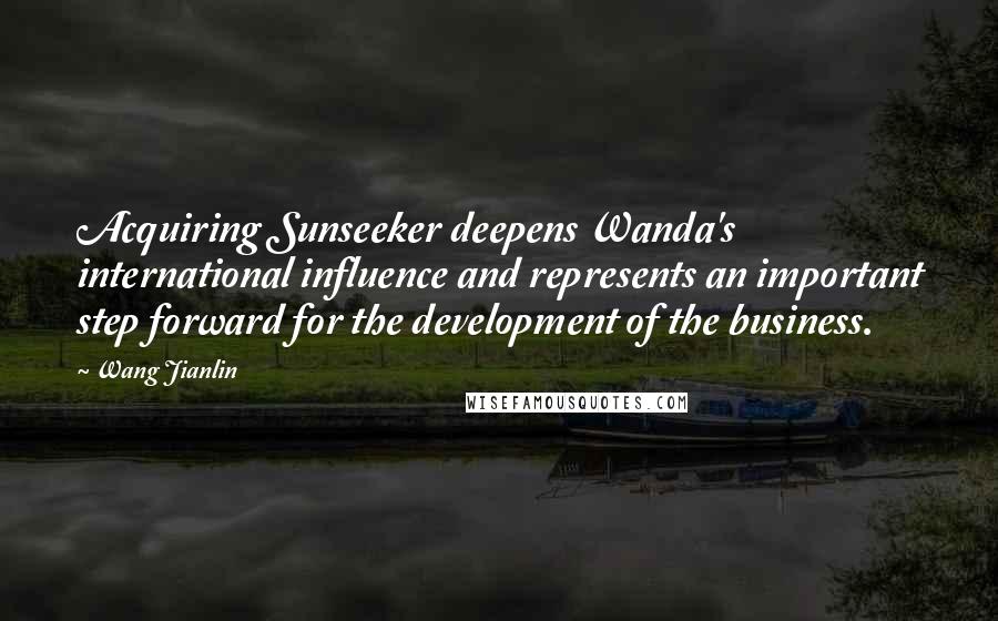 Wang Jianlin Quotes: Acquiring Sunseeker deepens Wanda's international influence and represents an important step forward for the development of the business.