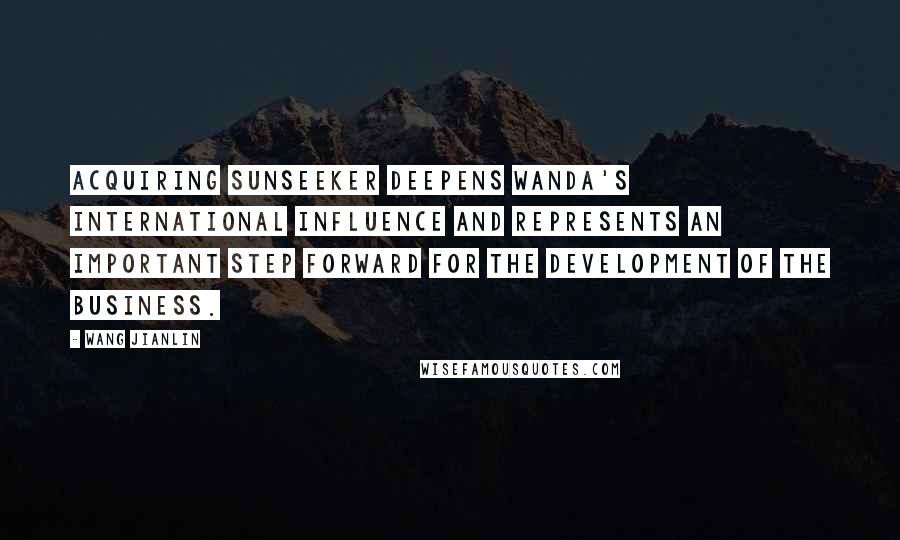 Wang Jianlin Quotes: Acquiring Sunseeker deepens Wanda's international influence and represents an important step forward for the development of the business.