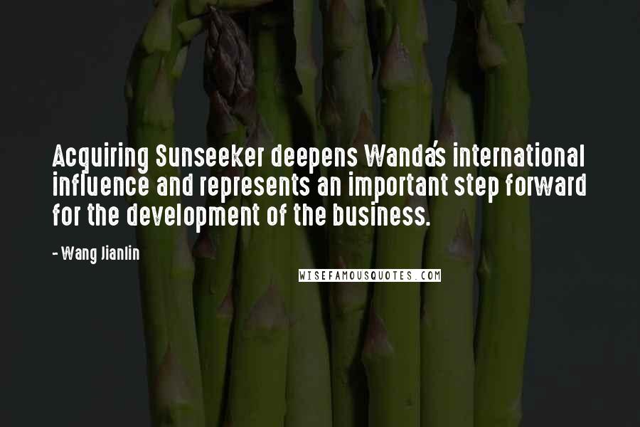 Wang Jianlin Quotes: Acquiring Sunseeker deepens Wanda's international influence and represents an important step forward for the development of the business.