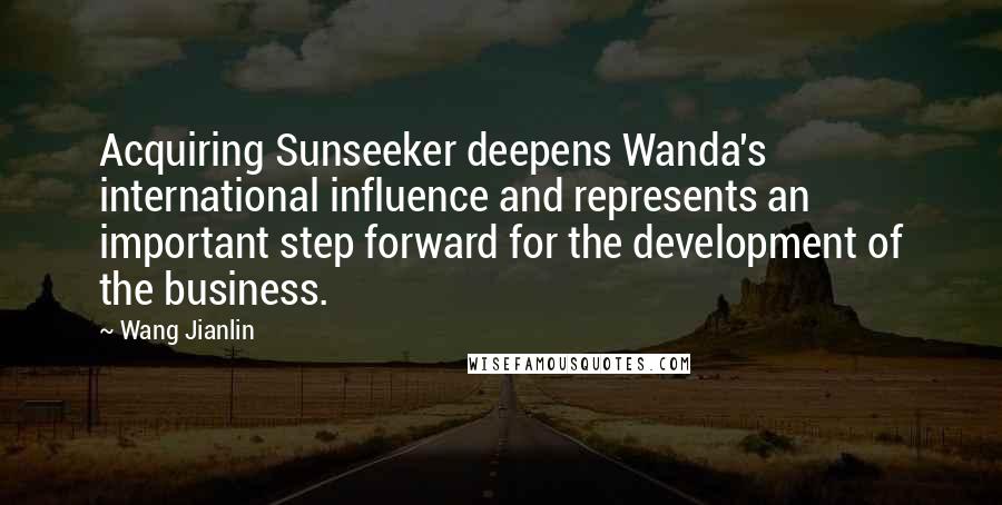 Wang Jianlin Quotes: Acquiring Sunseeker deepens Wanda's international influence and represents an important step forward for the development of the business.