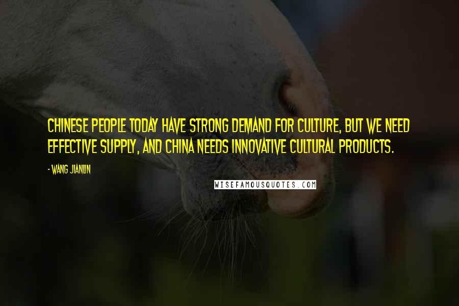 Wang Jianlin Quotes: Chinese people today have strong demand for culture, but we need effective supply, and China needs innovative cultural products.