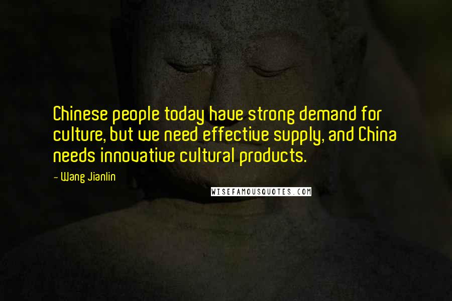 Wang Jianlin Quotes: Chinese people today have strong demand for culture, but we need effective supply, and China needs innovative cultural products.
