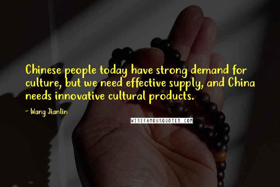 Wang Jianlin Quotes: Chinese people today have strong demand for culture, but we need effective supply, and China needs innovative cultural products.