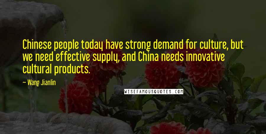 Wang Jianlin Quotes: Chinese people today have strong demand for culture, but we need effective supply, and China needs innovative cultural products.