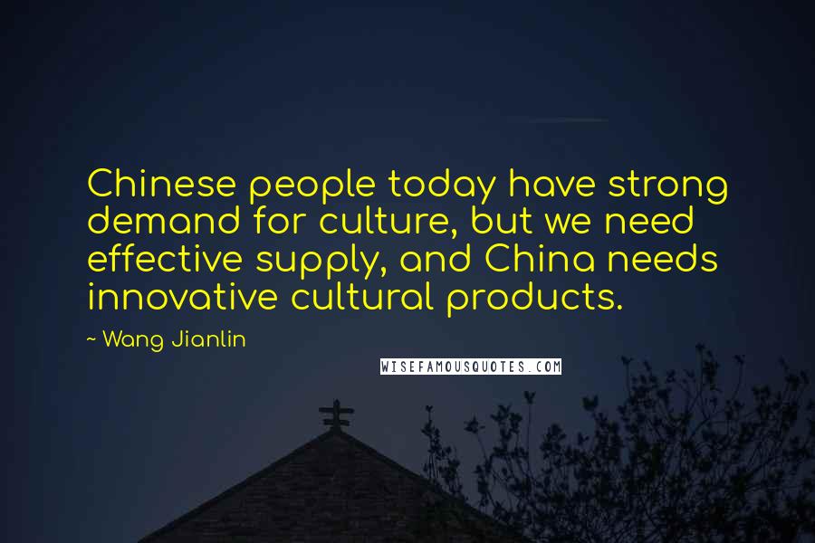 Wang Jianlin Quotes: Chinese people today have strong demand for culture, but we need effective supply, and China needs innovative cultural products.