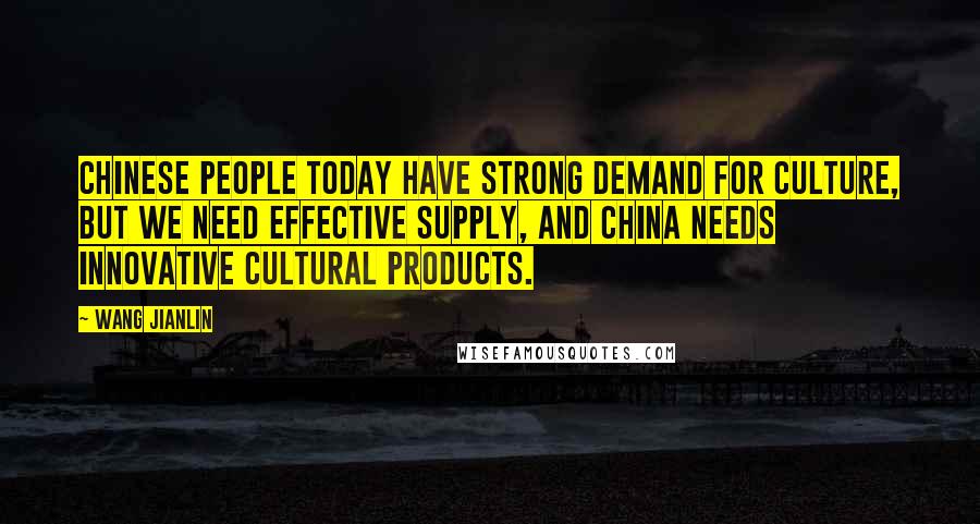 Wang Jianlin Quotes: Chinese people today have strong demand for culture, but we need effective supply, and China needs innovative cultural products.
