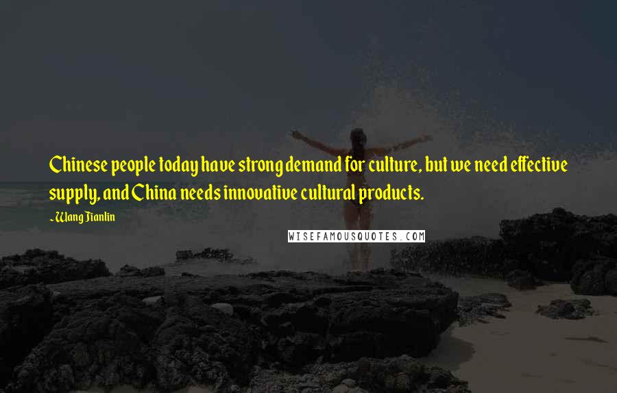 Wang Jianlin Quotes: Chinese people today have strong demand for culture, but we need effective supply, and China needs innovative cultural products.