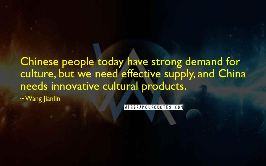 Wang Jianlin Quotes: Chinese people today have strong demand for culture, but we need effective supply, and China needs innovative cultural products.