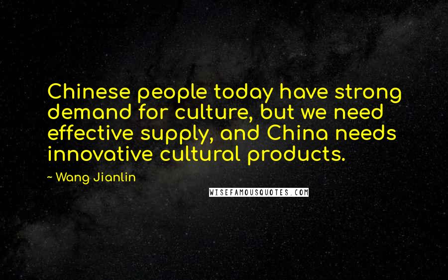 Wang Jianlin Quotes: Chinese people today have strong demand for culture, but we need effective supply, and China needs innovative cultural products.