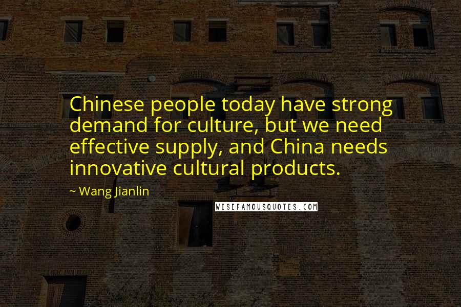 Wang Jianlin Quotes: Chinese people today have strong demand for culture, but we need effective supply, and China needs innovative cultural products.