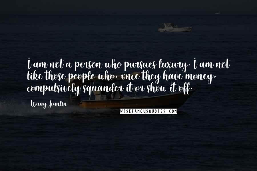 Wang Jianlin Quotes: I am not a person who pursues luxury. I am not like those people who, once they have money, compulsively squander it or show it off.