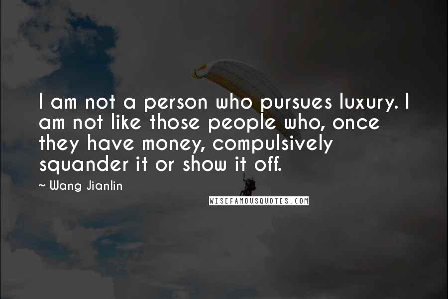 Wang Jianlin Quotes: I am not a person who pursues luxury. I am not like those people who, once they have money, compulsively squander it or show it off.