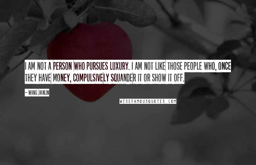 Wang Jianlin Quotes: I am not a person who pursues luxury. I am not like those people who, once they have money, compulsively squander it or show it off.