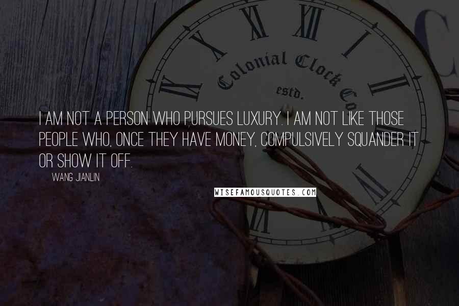 Wang Jianlin Quotes: I am not a person who pursues luxury. I am not like those people who, once they have money, compulsively squander it or show it off.