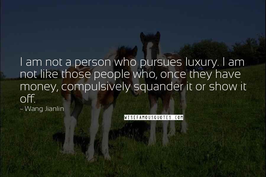 Wang Jianlin Quotes: I am not a person who pursues luxury. I am not like those people who, once they have money, compulsively squander it or show it off.