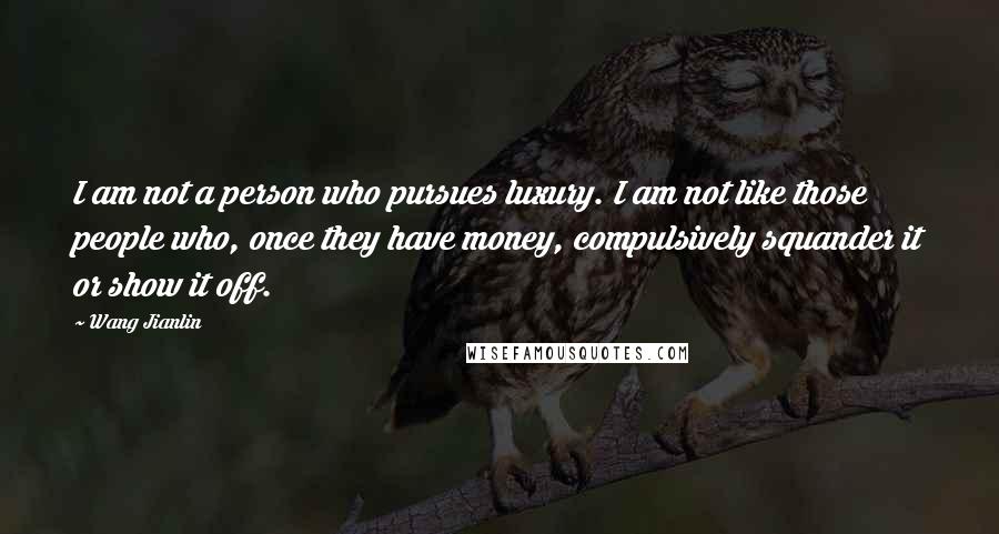 Wang Jianlin Quotes: I am not a person who pursues luxury. I am not like those people who, once they have money, compulsively squander it or show it off.