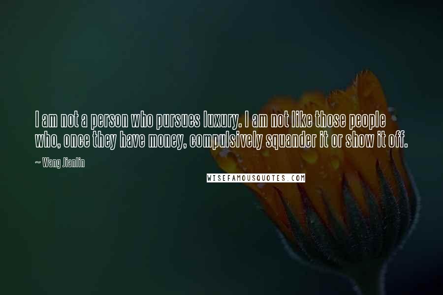 Wang Jianlin Quotes: I am not a person who pursues luxury. I am not like those people who, once they have money, compulsively squander it or show it off.