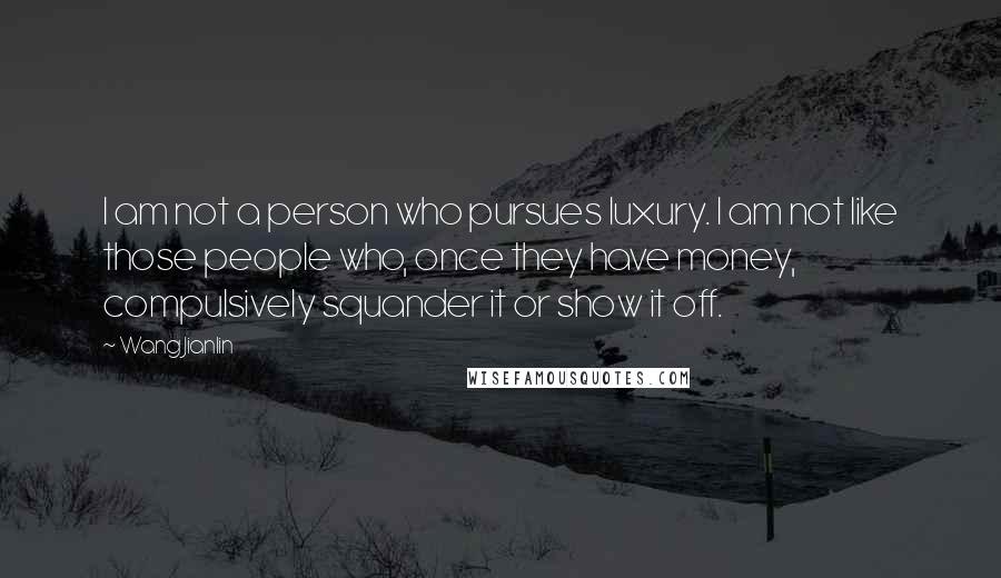 Wang Jianlin Quotes: I am not a person who pursues luxury. I am not like those people who, once they have money, compulsively squander it or show it off.
