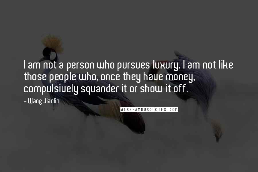 Wang Jianlin Quotes: I am not a person who pursues luxury. I am not like those people who, once they have money, compulsively squander it or show it off.