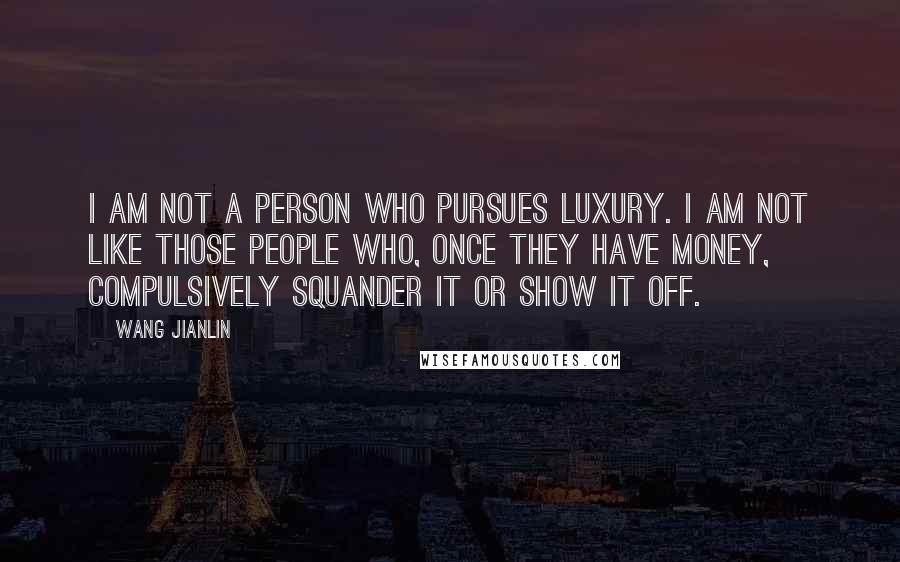 Wang Jianlin Quotes: I am not a person who pursues luxury. I am not like those people who, once they have money, compulsively squander it or show it off.