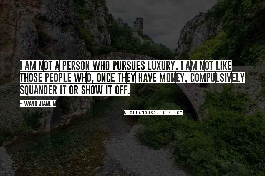 Wang Jianlin Quotes: I am not a person who pursues luxury. I am not like those people who, once they have money, compulsively squander it or show it off.