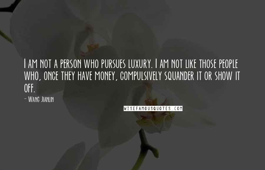 Wang Jianlin Quotes: I am not a person who pursues luxury. I am not like those people who, once they have money, compulsively squander it or show it off.