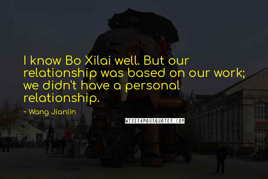 Wang Jianlin Quotes: I know Bo Xilai well. But our relationship was based on our work; we didn't have a personal relationship.