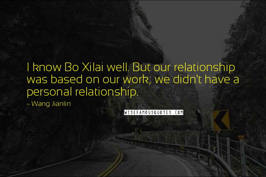 Wang Jianlin Quotes: I know Bo Xilai well. But our relationship was based on our work; we didn't have a personal relationship.