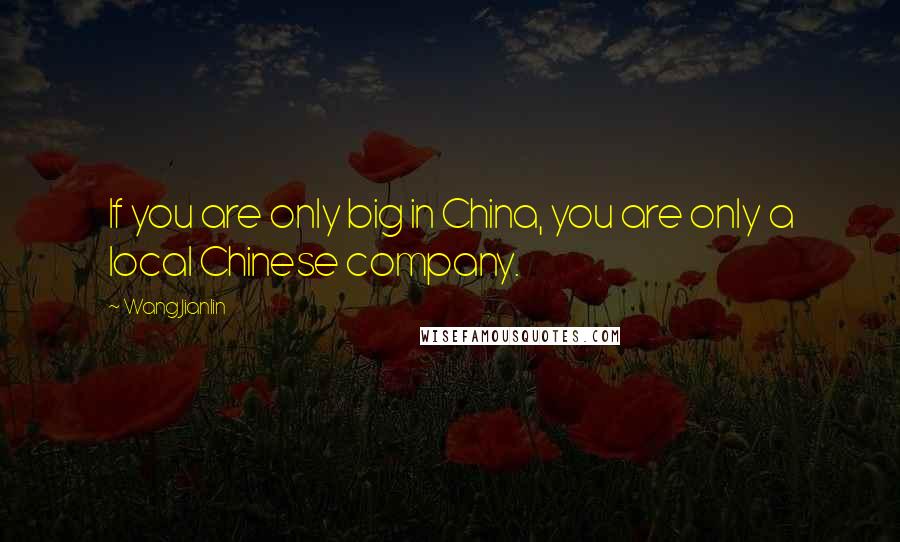 Wang Jianlin Quotes: If you are only big in China, you are only a local Chinese company.