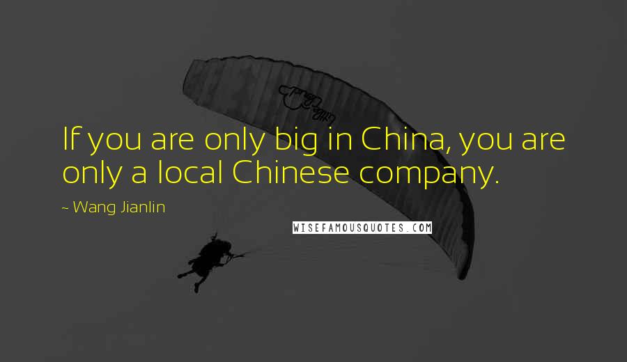 Wang Jianlin Quotes: If you are only big in China, you are only a local Chinese company.