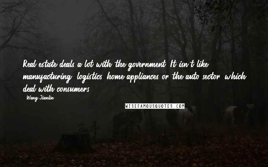 Wang Jianlin Quotes: Real estate deals a lot with the government. It isn't like manufacturing, logistics, home appliances or the auto sector, which deal with consumers.