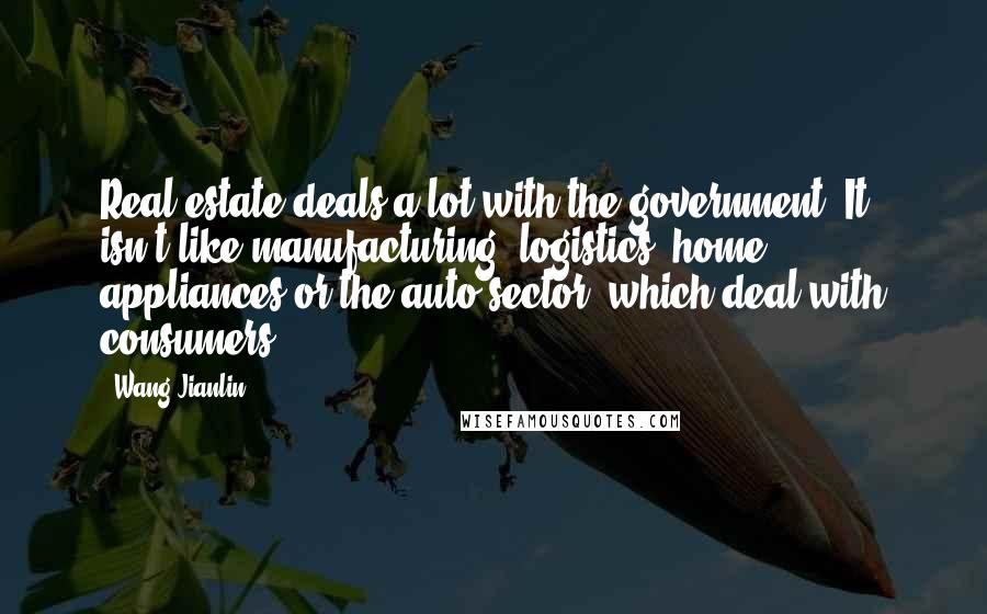 Wang Jianlin Quotes: Real estate deals a lot with the government. It isn't like manufacturing, logistics, home appliances or the auto sector, which deal with consumers.